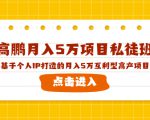高鹏月入5万项目私徒班，基于个人IP打造的月入5万互利型高产项目！-第一资源库