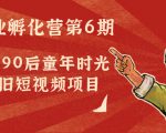 副业孵化营第6期：80/90后童年时光怀旧短视频项目-第一资源库