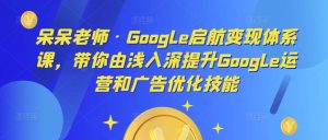 呆呆老师·Google启航变现体系课，带你由浅入深提升Google运营和广告优化技能-第一资源库