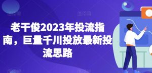 老干俊2023年投流指南，巨量千川投放最新投流思路-第一资源库