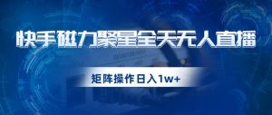 快手磁力聚星全天无人直播，矩阵操作日入1w+【揭秘】-第一资源库
