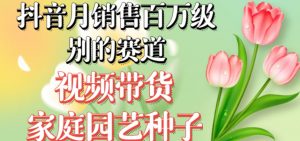 抖音月销售百万级别的赛道，视频带货家庭园艺种子，无需实拍小白可做-第一资源库