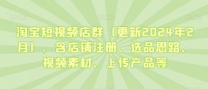 淘宝短视频店群（更新2024年2月），含店铺注册、选品思路、视频素材、上传产品等-第一资源库