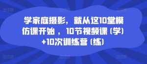 学家庭摄影，就从这10堂模仿课开始 ，10节视频课(学)+10次训练营(练)-第一资源库