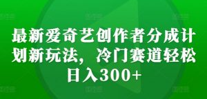 最新爱奇艺创作者分成计划新玩法，冷门赛道轻松日入300+【揭秘】-第一资源库