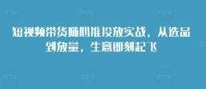 短视频带货随心推投放实战，从选品到放量，生意即刻起飞-第一资源库