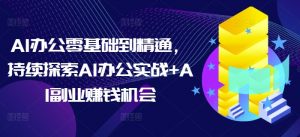 AI办公零基础到精通，持续探索AI办公实战+AI副业赚钱机会-第一资源库